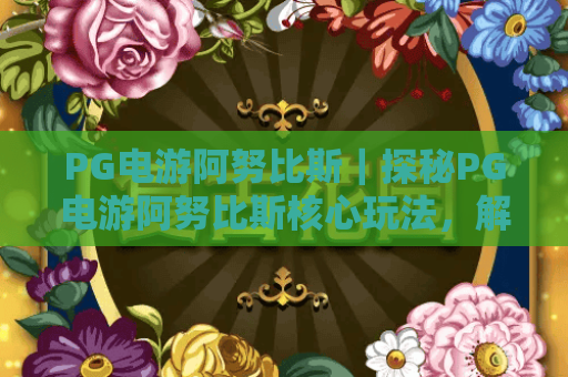 PG电游阿努比斯|探秘PG电游阿努比斯核心玩法,解锁PG电游阿努比斯隐藏福利 PG电游阿努比斯|探秘PG电游阿努比斯核心玩法,解锁PG电游阿努比斯隐藏福利