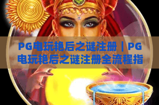 PG电玩艳后之谜注册|PG电玩艳后之谜注册全流程指南|PG电玩艳后之谜注册避坑技巧 PG电玩艳后之谜注册|PG电玩艳后之谜注册全流程指南|PG电玩艳后之谜注册避坑技巧