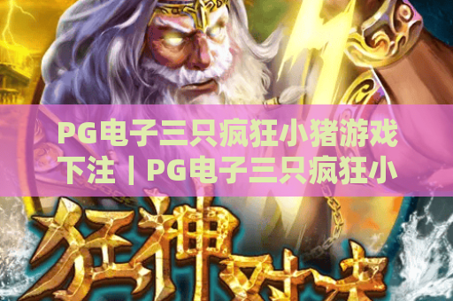 PG电子三只疯狂小猪游戏下注｜PG电子三只疯狂小猪游戏下注技巧全解析｜PG电子三只疯狂小猪游戏下注避坑指南