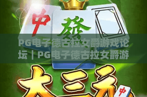 PG电子德古拉女爵游戏论坛|PG电子德古拉女爵游戏论坛玩法攻略聚集地|PG电子德古拉女爵游戏论坛玩家交流新阵地 PG电子德古拉女爵游戏论坛|PG电子德古拉女爵游戏论坛玩法攻略聚集地|PG电子德古拉女爵游戏论坛玩家交流新阵地