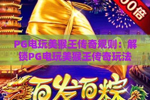 PG电玩美猴王传奇规则：解锁PG电玩美猴王传奇玩法技巧，吃透PG电玩美猴王传奇制胜要点
