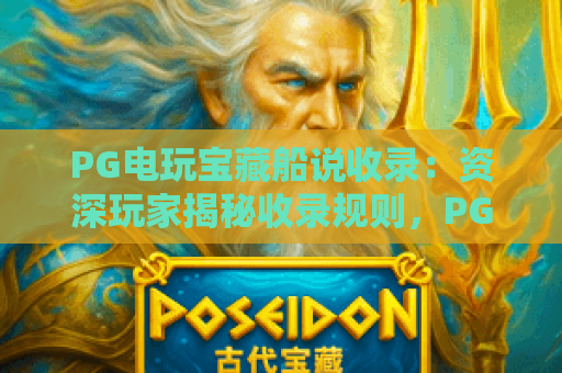 PG电玩宝藏船说收录:资深玩家揭秘收录规则,PG电玩宝藏船说收录带你解锁专属福利 PG电玩宝藏船说收录:资深玩家揭秘收录规则,PG电玩宝藏船说收录带你解锁专属福利