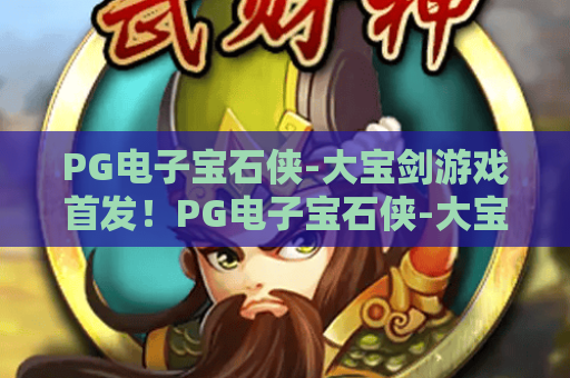 PG电子宝石侠-大宝剑游戏首发!PG电子宝石侠-大宝剑游戏首发解锁奇幻冒险,PG电子宝石侠-大宝剑游戏首发开启指尖狂欢 PG电子宝石侠-大宝剑游戏首发!PG电子宝石侠-大宝剑游戏首发解锁奇幻冒险,PG电子宝石侠-大宝剑游戏首发开启指尖狂欢