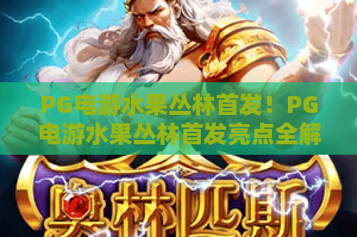 PG电游水果丛林首发!PG电游水果丛林首发亮点全解析,PG电游水果丛林首发带你解锁趣味新体验 PG电游水果丛林首发!PG电游水果丛林首发亮点全解析,PG电游水果丛林首发带你解锁趣味新体验