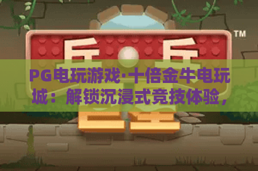 PG电玩游戏·十倍金牛电玩城:解锁沉浸式竞技体验,PG电玩游戏·十倍金牛电玩城打造多元娱乐新标杆 PG电玩游戏·十倍金牛电玩城:解锁沉浸式竞技体验,PG电玩游戏·十倍金牛电玩城打造多元娱乐新标杆