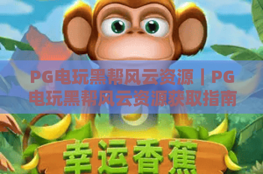 PG电玩黑帮风云资源|PG电玩黑帮风云资源获取指南|PG电玩黑帮风云资源避坑攻略 PG电玩黑帮风云资源|PG电玩黑帮风云资源获取指南|PG电玩黑帮风云资源避坑攻略
