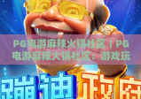 PG电游麻辣火锅社区｜PG电游麻辣火锅社区：游戏玩家的美食社交新据点｜PG电游麻辣火锅社区：解锁边玩边涮的趣味生活