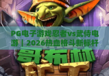 PG电子游戏忍者vs武侍电游｜2026热血格斗新标杆！PG电子游戏忍者vs武侍电游玩法全揭秘，PG电子游戏忍者vs武侍电游进阶胜率指南