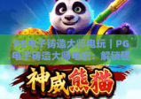 PG电子铸造大师电玩｜PG电子铸造大师电玩：解锁硬核机械铸造快感，PG电子铸造大师电玩玩法技巧全攻略