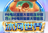 PG电玩宝藏大冒险压分技巧：PG电玩宝藏大冒险压分策略与实战解析