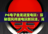 PG电子金龙送宝电玩：探秘国风祥瑞电玩新玩法，高燃福利体验尽在PG电子金龙送宝电玩