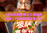 PG电玩游戏角斗士荣耀手机版｜PG电玩游戏角斗士荣耀手机版：2026全新玩法揭秘｜PG电玩游戏角斗士荣耀手机版：沉浸式格斗体验指南