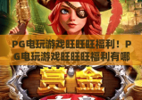 PG电玩游戏旺旺旺福利！PG电玩游戏旺旺旺福利有哪些？PG电玩游戏旺旺旺福利怎么领？