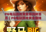 PG电玩游戏黄金摇钱树首页｜PG电玩游戏黄金摇钱树首页功能全解析｜PG电玩游戏黄金摇钱树首页新手入门指南