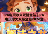 PG电玩冰火双娇全站｜PG电玩冰火双娇全站2026全新玩法解析｜PG电玩冰火双娇全站新手进阶秘籍
