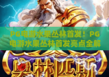 PG电游水果丛林首发！PG电游水果丛林首发亮点全解析，PG电游水果丛林首发带你解锁趣味新体验