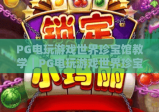 PG电玩游戏世界珍宝馆教学｜PG电玩游戏世界珍宝馆新手快速上手攻略｜PG电玩游戏世界珍宝馆高阶玩法进阶技巧