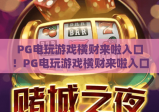 PG电玩游戏横财来啦入口！PG电玩游戏横财来啦入口：2026正规体验通道揭秘，PG电玩游戏横财来啦入口助你畅享趣味玩法