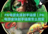 PG电游金球射手链接｜PG电游金球射手链接怎么找安全可靠？PG电游金球射手链接获取攻略与避坑指南