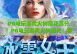PG电玩游戏火树赢花高分！PG电玩游戏火树赢花：零基础冲分指南 | PG电玩游戏火树赢花：爆分机制全解析