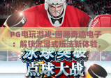 PG电玩游戏·图腾奇迹电子：解锁沉浸式玩法新体验，PG电玩游戏·图腾奇迹电子打造专属竞技乐园
