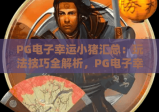 PG电子幸运小猪汇总：玩法技巧全解析，PG电子幸运小猪汇总：奖励机制大揭秘，PG电子幸运小猪汇总：新手快速上手指南