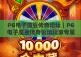 PG电子魔豆传奇论坛｜PG电子魔豆传奇论坛玩家专属聚集地，PG电子魔豆传奇论坛攻略、福利、赛事交流新阵地
