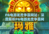 PG电游龙虎争霸网站：深度解析PG电游龙虎争霸网站玩法特色，揭秘PG电游龙虎争霸网站新手快速上手技巧