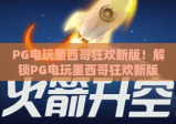 PG电玩墨西哥狂欢新版！解锁PG电玩墨西哥狂欢新版沉浸式玩法，探秘PG电玩墨西哥狂欢新版特色福利