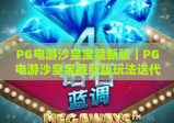 PG电游沙皇宝藏新版｜PG电游沙皇宝藏新版玩法迭代揭秘，PG电游沙皇宝藏新版专属福利解锁攻略