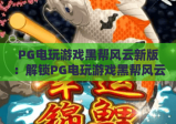 PG电玩游戏黑帮风云新版：解锁PG电玩游戏黑帮风云新版沉浸式玩法，揭秘PG电玩游戏黑帮风云新版专属福利