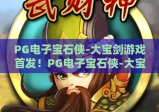 PG电子宝石侠-大宝剑游戏首发！PG电子宝石侠-大宝剑游戏首发解锁奇幻冒险，PG电子宝石侠-大宝剑游戏首发开启指尖狂欢