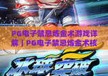 PG电子禁忌炼金术游戏详解｜PG电子禁忌炼金术核心玩法拆解｜PG电子禁忌炼金术高分秘籍全揭秘