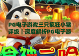 PG电子游戏三只疯狂小猪评级｜深度解析PG电子游戏三只疯狂小猪评级：玩法、收益与口碑全维度测评PG电子游戏三只疯狂小猪评级