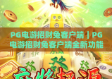 PG电游招财兔客户端｜PG电游招财兔客户端全新功能解析｜PG电游招财兔客户端下载与使用指南
