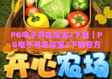 PG电子寻龙探宝2下载｜PG电子寻龙探宝2下载官方安全渠道全指南｜PG电子寻龙探宝2下载后快速上手技巧