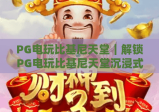 PG电玩比基尼天堂｜解锁PG电玩比基尼天堂沉浸式玩法，探秘PG电玩比基尼天堂2026全新福利