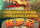 PG电玩游戏巨人猎手网站｜PG电玩游戏巨人猎手网站：2026全新玩法上线，PG电玩游戏巨人猎手网站解锁狩猎新体验