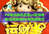 PG电玩游戏忍者vs武侍收录|深度解析PG电玩游戏忍者vs武侍收录亮点|PG电玩游戏忍者vs武侍收录游玩攻略