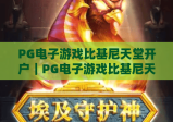 PG电子游戏比基尼天堂开户｜PG电子游戏比基尼天堂开户全流程指南｜PG电子游戏比基尼天堂开户注意事项与福利解析