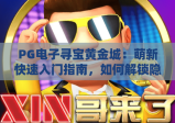 PG电子寻宝黄金城：萌新快速入门指南，如何解锁隐藏宝藏赢取专属福利？